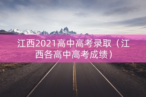 江西2021高中高考录取（江西各高中高考成绩）