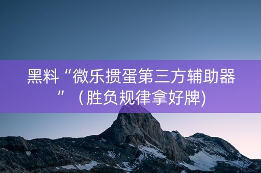 黑料“微乐掼蛋第三方辅助器”（胜负规律拿好牌)