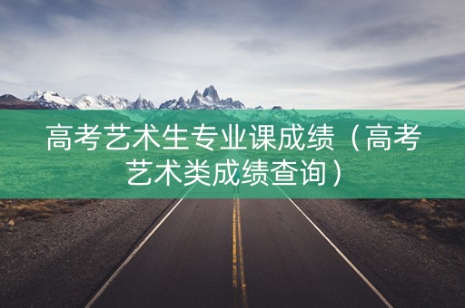 高考艺术生专业课成绩（高考艺术类成绩查询）
