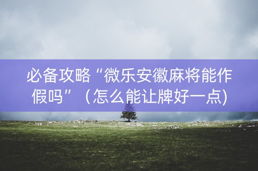 必备攻略“微乐安徽麻将能作假吗”（怎么能让牌好一点)
