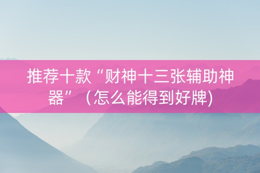 推荐十款“财神十三张辅助神器”（怎么能得到好牌)