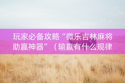 玩家必备攻略“微乐吉林麻将助赢神器”（输赢有什么规律)