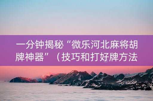 一分钟揭秘“微乐河北麻将胡牌神器”（技巧和打好牌方法)