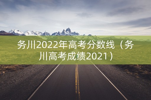 务川2022年高考分数线（务川高考成绩2021）
