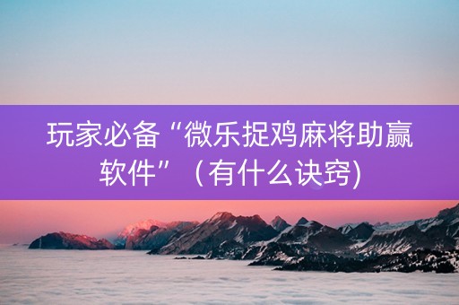 玩家必备“微乐捉鸡麻将助赢软件”（有什么诀窍)
