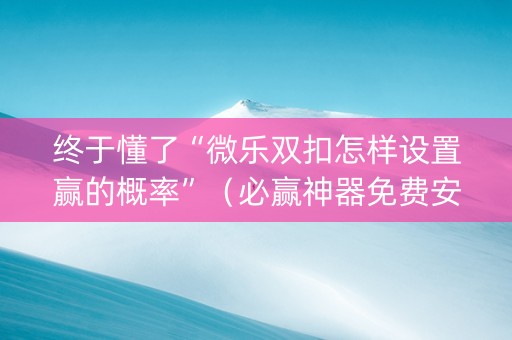 终于懂了“微乐双扣怎样设置赢的概率”（必赢神器免费安装)