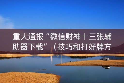 重大通报“微信财神十三张辅助器下载”（技巧和打好牌方法)