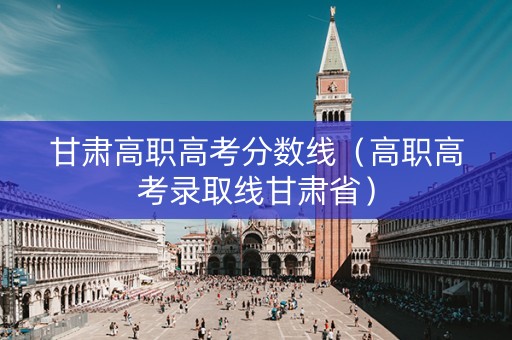 甘肃高职高考分数线（高职高考录取线甘肃省）