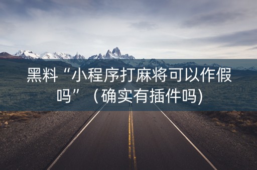 黑料“小程序打麻将可以作假吗”（确实有插件吗)
