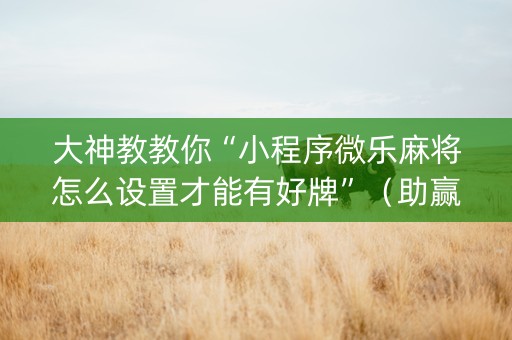 大神教教你“小程序微乐麻将怎么设置才能有好牌”（助赢神器)