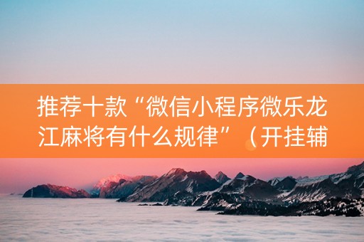 推荐十款“微信小程序微乐龙江麻将有什么规律”（开挂辅助插件)
