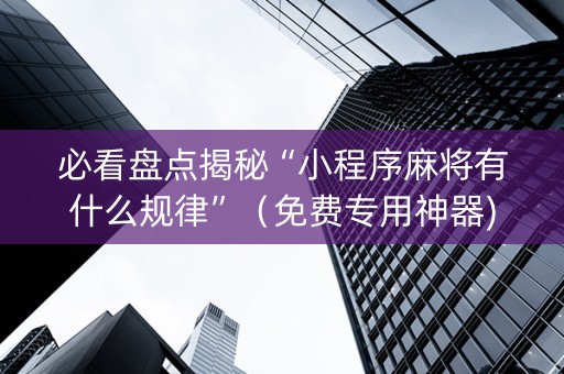 必看盘点揭秘“小程序麻将有什么规律”（免费专用神器)