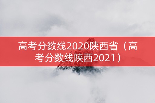 高考分数线2020陕西省（高考分数线陕西2021）