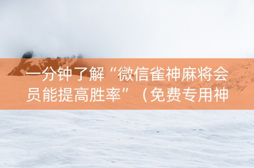 一分钟了解“微信雀神麻将会员能提高胜率”（免费专用神器)