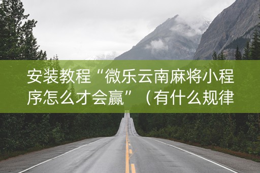 安装教程“微乐云南麻将小程序怎么才会赢”（有什么规律)