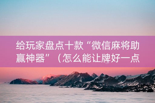 给玩家盘点十款“微信麻将助赢神器”（怎么能让牌好一点)