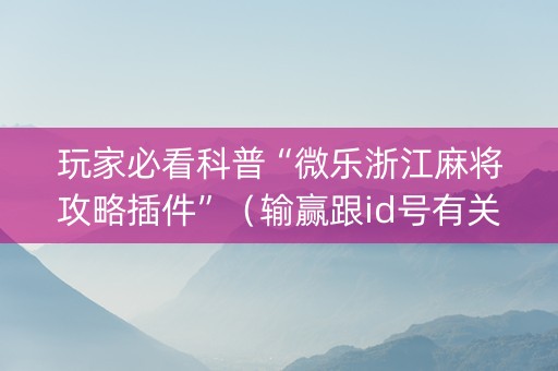 玩家必看科普“微乐浙江麻将攻略插件”（输赢跟id号有关系吗)