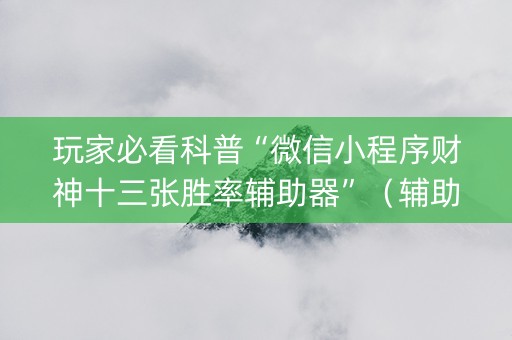 玩家必看科普“微信小程序财神十三张胜率辅助器”（辅助器插件)