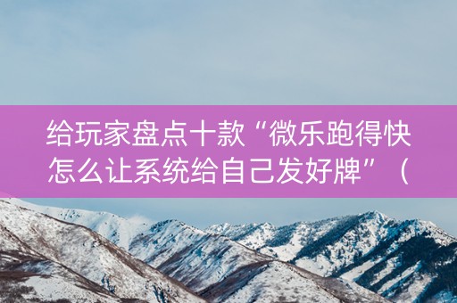 给玩家盘点十款“微乐跑得快怎么让系统给自己发好牌”（开挂辅助器插件)