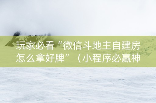 玩家必看“微信斗地主自建房怎么拿好牌”（小程序必赢神器)