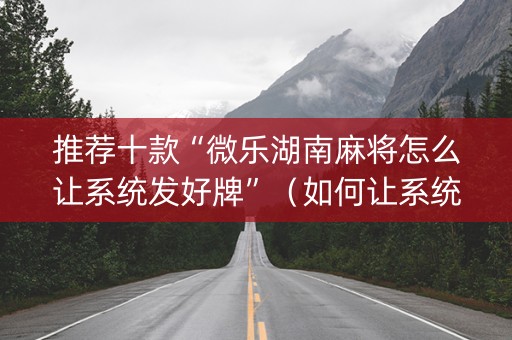推荐十款“微乐湖南麻将怎么让系统发好牌”（如何让系统发好牌)