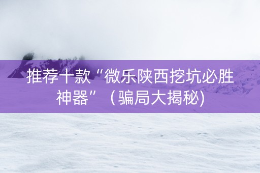 推荐十款“微乐陕西挖坑必胜神器”（骗局大揭秘)