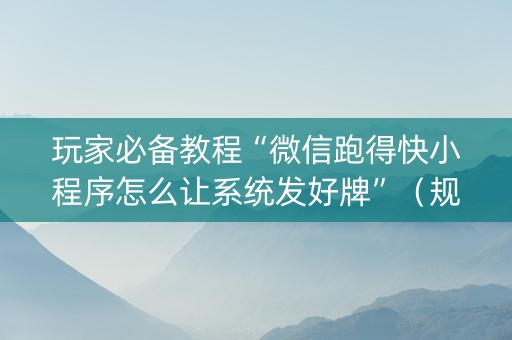 玩家必备教程“微信跑得快小程序怎么让系统发好牌”（规律确实有挂)