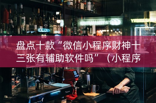 盘点十款“微信小程序财神十三张有辅助软件吗”（小程序控牌器)