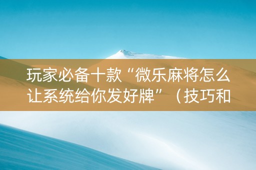 玩家必备十款“微乐麻将怎么让系统给你发好牌”（技巧和打好牌方法)