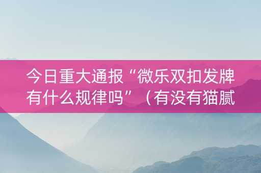今日重大通报“微乐双扣发牌有什么规律吗”（有没有猫腻)