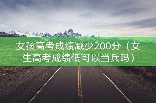 女孩高考成绩减少200分（女生高考成绩低可以当兵吗）