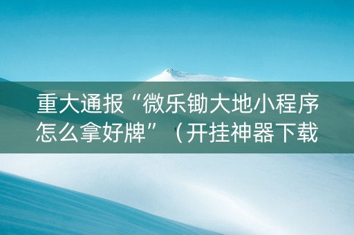 重大通报“微乐锄大地小程序怎么拿好牌”（开挂神器下载)