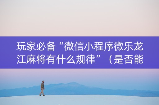 玩家必备“微信小程序微乐龙江麻将有什么规律”（是否能开挂)