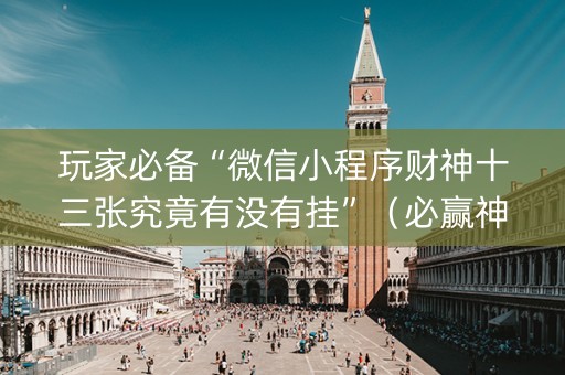 玩家必备“微信小程序财神十三张究竟有没有挂”（必赢神器免费安装)