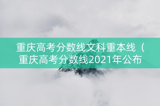 重庆高考分数线文科重本线（重庆高考分数线2021年公布文科）