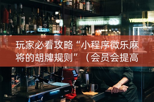 玩家必看攻略“小程序微乐麻将的胡牌规则”（会员会提高胜率吗)