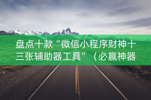 盘点十款“微信小程序财神十三张辅助器工具”（必赢神器)