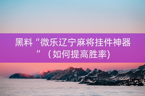 黑料“微乐辽宁麻将挂件神器”（如何提高胜率)