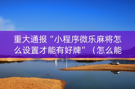 重大通报“小程序微乐麻将怎么设置才能有好牌”（怎么能让牌好一点)