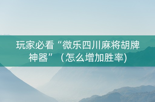 玩家必看“微乐四川麻将胡牌神器”（怎么增加胜率)