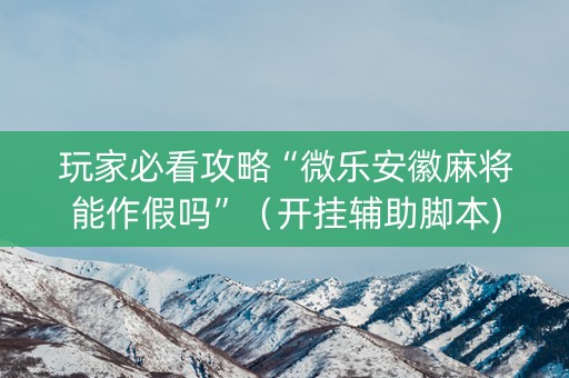 玩家必看攻略“微乐安徽麻将能作假吗”（开挂辅助脚本)