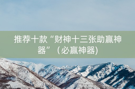 推荐十款“财神十三张助赢神器”（必赢神器)
