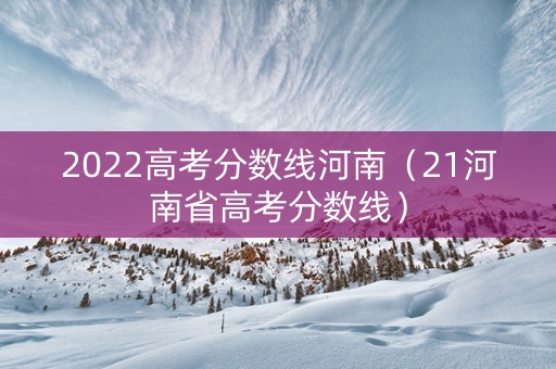 2022高考分数线河南（21河南省高考分数线）