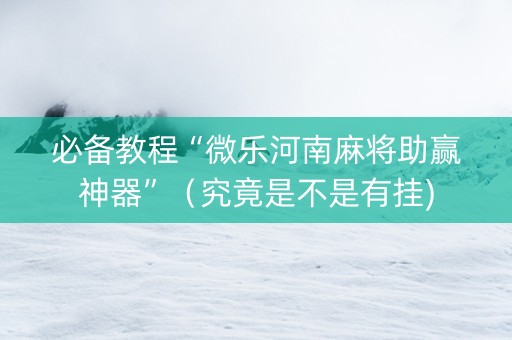 必备教程“微乐河南麻将助赢神器”（究竟是不是有挂)
