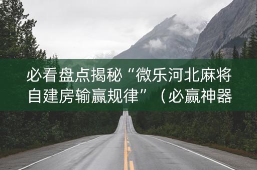 必看盘点揭秘“微乐河北麻将自建房输赢规律”（必赢神器)