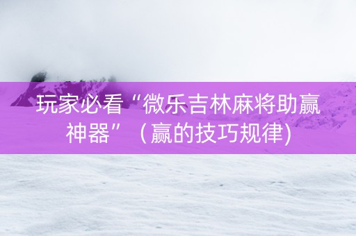 玩家必看“微乐吉林麻将助赢神器”（赢的技巧规律)