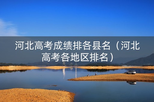 河北高考成绩排各县名（河北高考各地区排名）