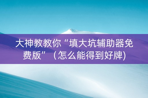 大神教教你“填大坑辅助器免费版”（怎么能得到好牌)