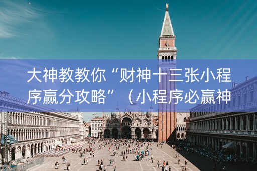 大神教教你“财神十三张小程序赢分攻略”（小程序必赢神器)