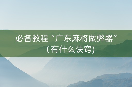必备教程“广东麻将做弊器”（有什么诀窍)